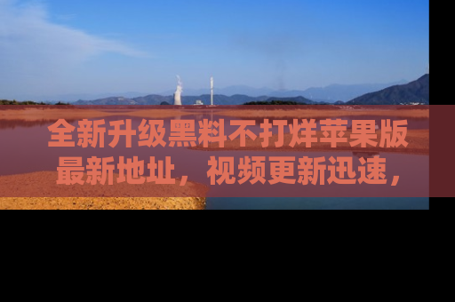 全新升级黑料不打烊苹果版最新地址，视频更新迅速，吃瓜从未如此精彩！