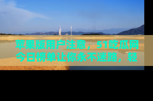苹果版用户注意,51吃瓜网今日榜单让你永不迷路,轻松吃瓜!