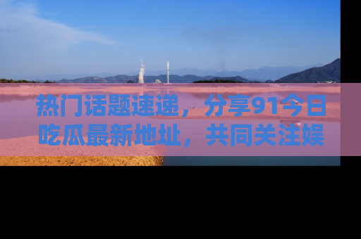 热门话题速递，分享91今日吃瓜最新地址，共同关注娱乐圈的风云变幻！