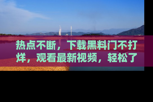 热点不断，下载黑料门不打烊，观看最新视频，轻松了解娱乐八卦！