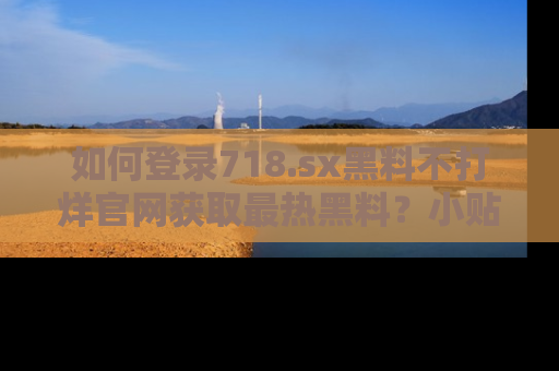如何登录718.sx黑料不打烊官网获取最热黑料？小贴士带你快速上手！