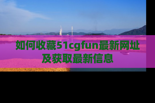如何收藏51cgfun最新网址及获取最新信息