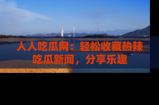 人人吃瓜网：轻松收藏热辣吃瓜新闻，分享乐趣