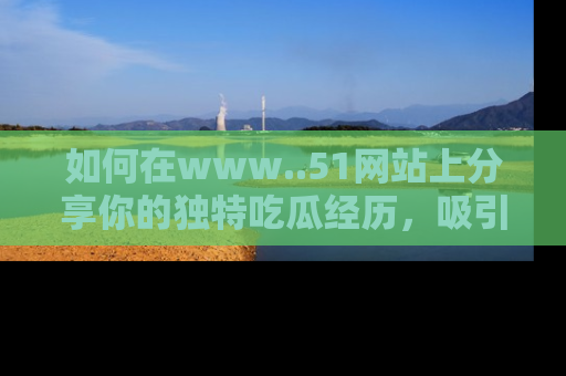 如何在www..51网站上分享你的独特吃瓜经历，吸引更多用户关注