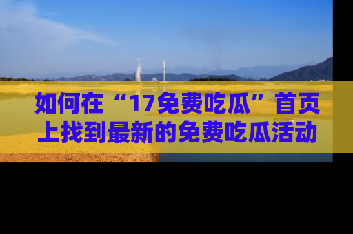 如何在“17免费吃瓜”首页上找到最新的免费吃瓜活动和动态