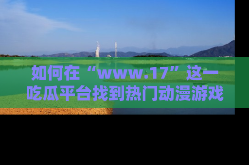 如何在“www.17”这一吃瓜平台找到热门动漫游戏风格的链接？
