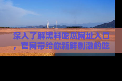深入了解黑料吃瓜网址入口，官网带给你新鲜刺激的吃瓜体验！