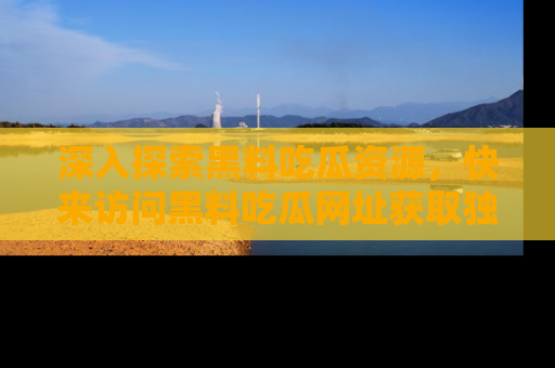 深入探索黑料吃瓜资源，快来访问黑料吃瓜网址获取独家内容！