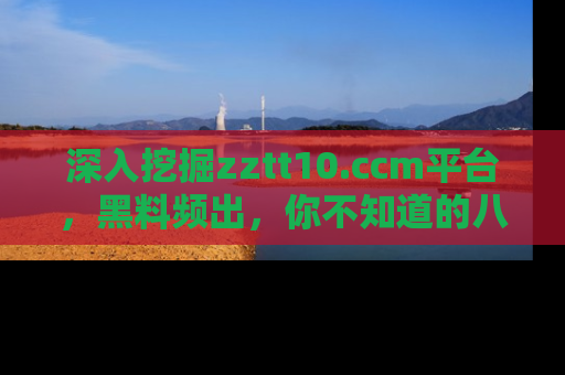 深入挖掘zztt10.ccm平台，黑料频出，你不知道的八卦尽在其中！