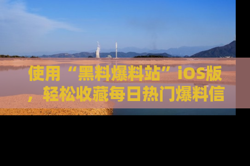 使用“黑料爆料站”iOS版，轻松收藏每日热门爆料信息！
