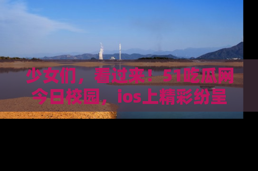 少女们，看过来！51吃瓜网今日校园，ios上精彩纷呈！