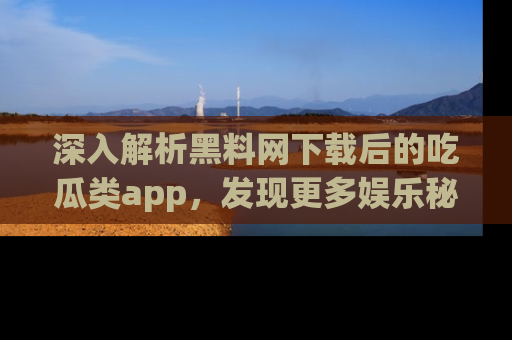 深入解析黑料网下载后的吃瓜类app，发现更多娱乐秘密