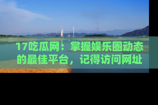 17吃瓜网:掌握娱乐圈动态的最佳平台,记得访问网址获取新鲜资讯!