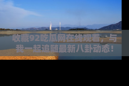 收藏92吃瓜网在线观看，与我一起追随最新八卦动态！
