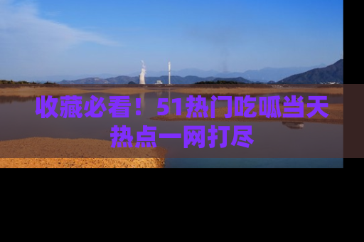 收藏必看！51热门吃呱当天热点一网打尽