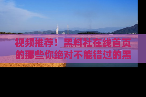 视频推荐！黑料社在线首页的那些你绝对不能错过的黑料
