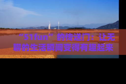 “51fun”的传送门:让无聊的生活瞬间变得有趣起来!