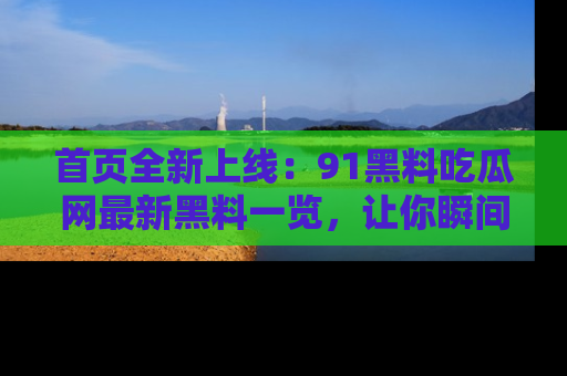 首页全新上线：91黑料吃瓜网最新黑料一览，让你瞬间掌握