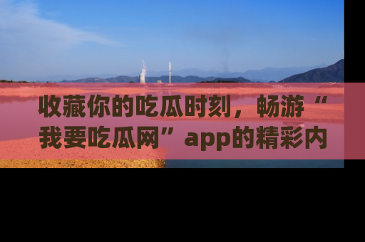 收藏你的吃瓜时刻，畅游“我要吃瓜网”app的精彩内容