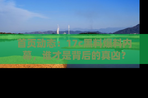 首页动态：17c黑料爆料内幕，谁才是背后的真凶？