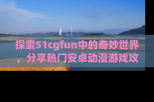探索51cgfun中的奇妙世界,分享热门安卓动漫游戏攻略!
