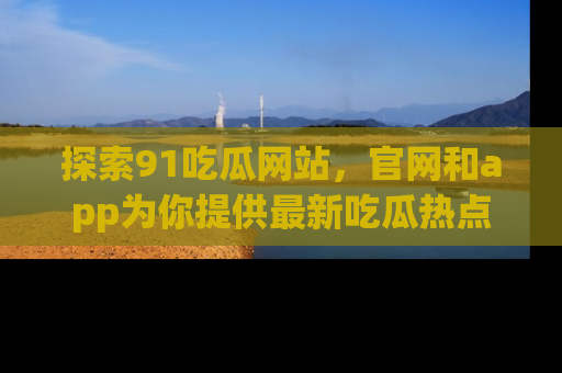 探索91吃瓜网站,官网和app为你提供最新吃瓜热点