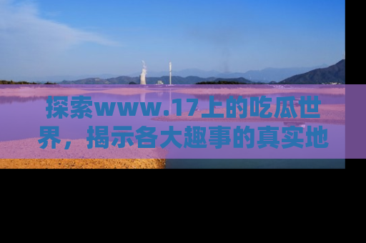 探索www.17上的吃瓜世界，揭示各大趣事的真实地址