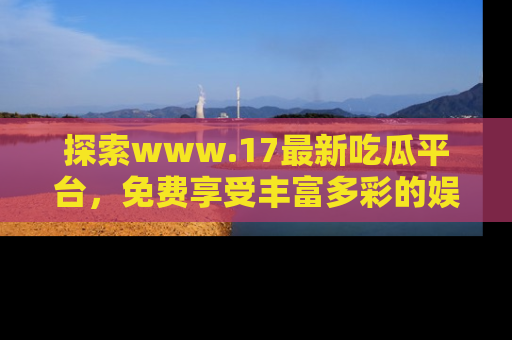 探索www.17最新吃瓜平台，免费享受丰富多彩的娱乐体验！