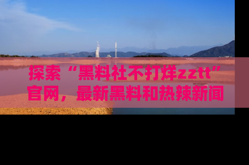 探索“黑料社不打烊zztt”官网,最新黑料和热辣新闻等你来发掘