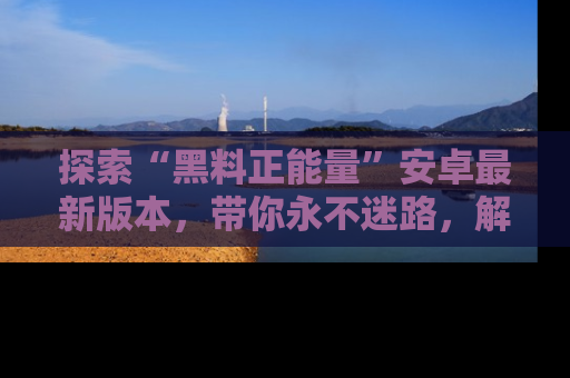 探索“黑料正能量”安卓最新版本,带你永不迷路,解锁无尽秘密!