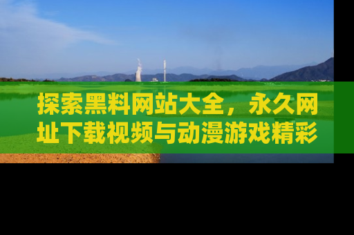 探索黑料网站大全，永久网址下载视频与动漫游戏精彩瞬间！