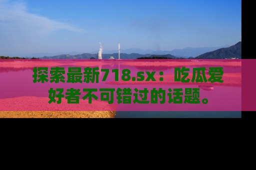 探索最新718.sx：吃瓜爱好者不可错过的话题。