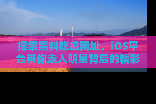 探索黑料吃瓜网址，iOS平台带你走入明星背后的精彩故事！