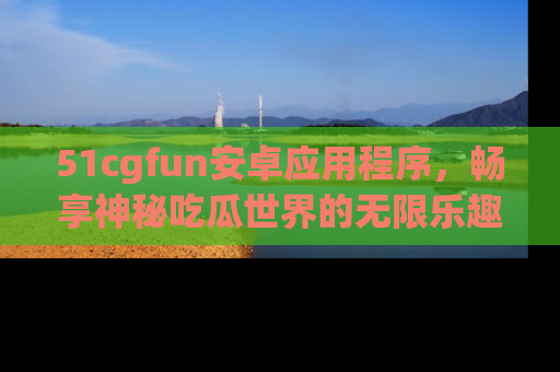 51cgfun安卓应用程序,畅享神秘吃瓜世界的无限乐趣!