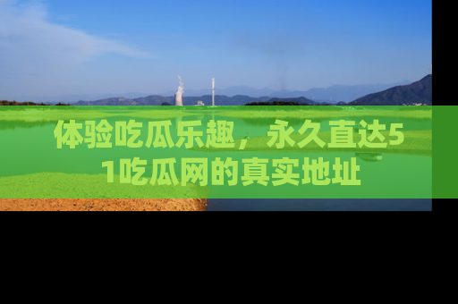 体验吃瓜乐趣，永久直达51吃瓜网的真实地址