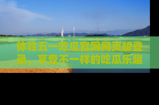 体验五一吃瓜官网网页版登录，享受不一样的吃瓜乐趣与互动体验