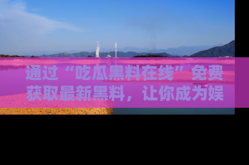 通过“吃瓜黑料在线”免费获取最新黑料，让你成为娱乐圈的内幕专家！