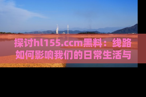 探讨hl155.ccm黑料：线路如何影响我们的日常生活与娱乐选择？