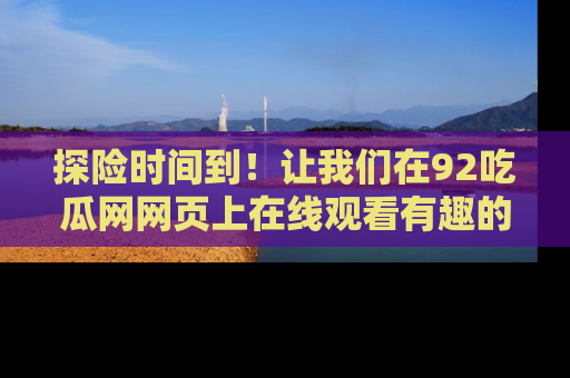 探险时间到！让我们在92吃瓜网网页上在线观看有趣的瓜，好奇的传送门等你来！