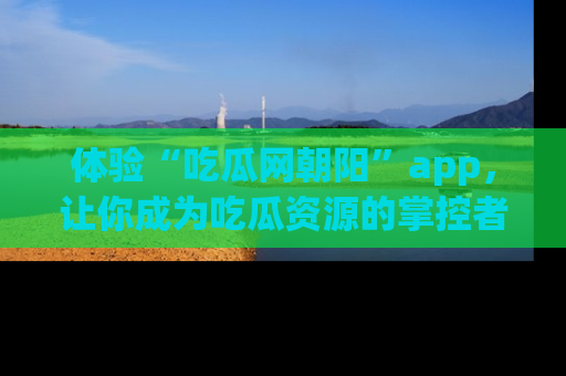 体验“吃瓜网朝阳”app，让你成为吃瓜资源的掌控者，独家资讯尽在掌握！