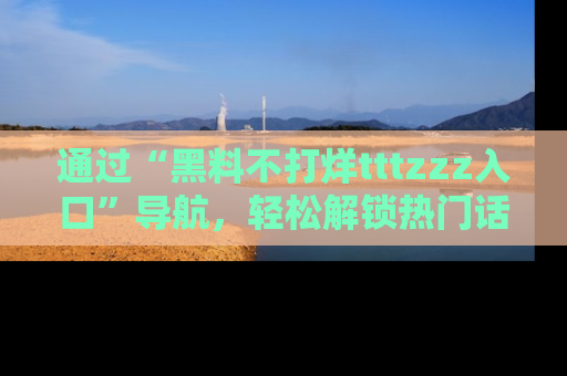 通过“黑料不打烊tttzzz入口”导航，轻松解锁热门话题及娱乐圈黑料内幕