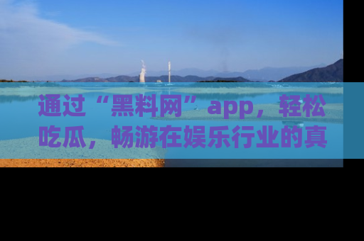 通过“黑料网”app，轻松吃瓜，畅游在娱乐行业的真实世界！
