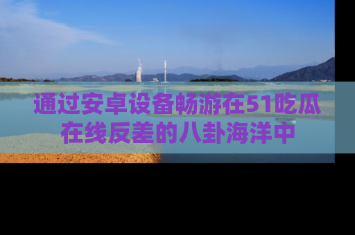 通过安卓设备畅游在51吃瓜在线反差的八卦海洋中