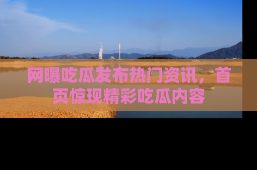 网曝吃瓜发布热门资讯,首页惊现精彩吃瓜内容