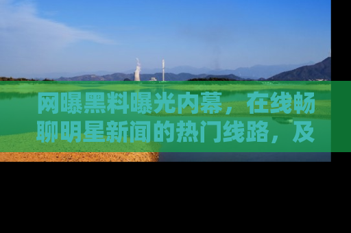 网曝黑料曝光内幕,在线畅聊明星新闻的热门线路,及时掌握最新消息!