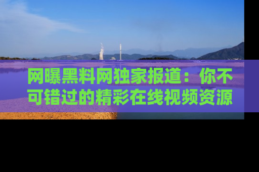 网曝黑料网独家报道:你不可错过的精彩在线视频资源推荐!