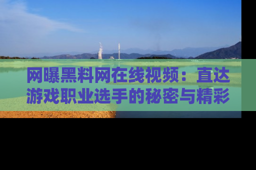 网曝黑料网在线视频:直达游戏职业选手的秘密与精彩动漫片段!