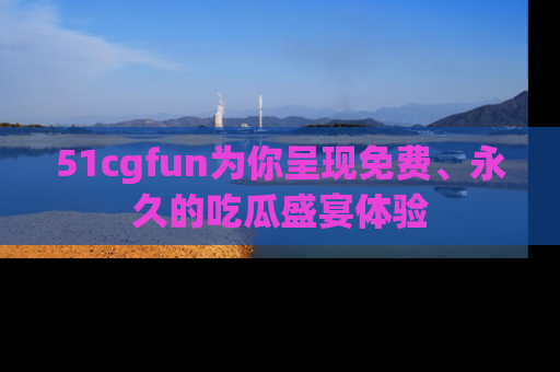 51cgfun为你呈现免费、永久的吃瓜盛宴体验