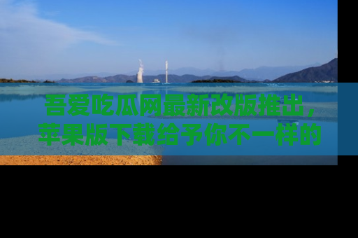 吾爱吃瓜网最新改版推出,苹果版下载给予你不一样的吃瓜体验,一起来吧!