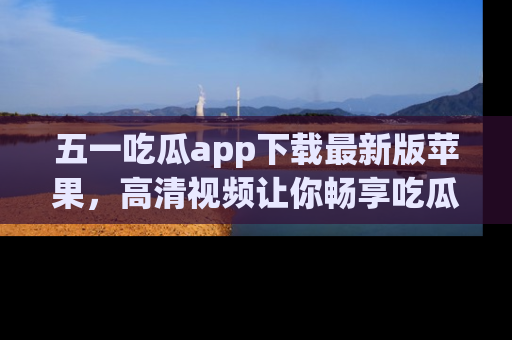 五一吃瓜app下载最新版苹果,高清视频让你畅享吃瓜乐趣